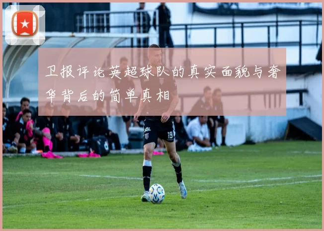 卫报评论英超球队的真实面貌与奢华背后的简单真相