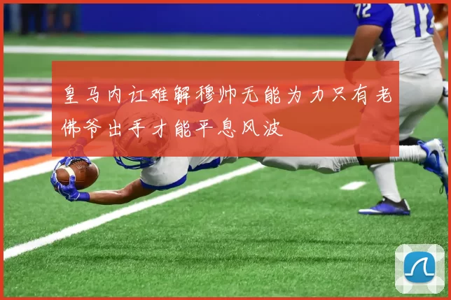 皇马内讧难解穆帅无能为力只有老佛爷出手才能平息风波