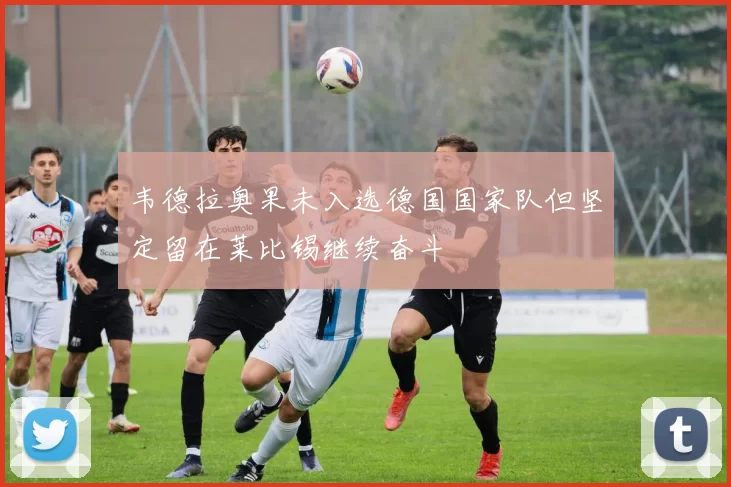 韦德拉奥果未入选德国国家队但坚定留在莱比锡继续奋斗