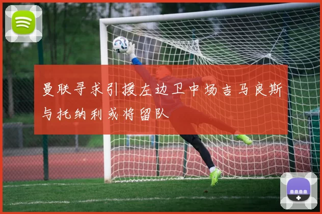 曼联寻求引援左边卫中场吉马良斯与托纳利或将留队