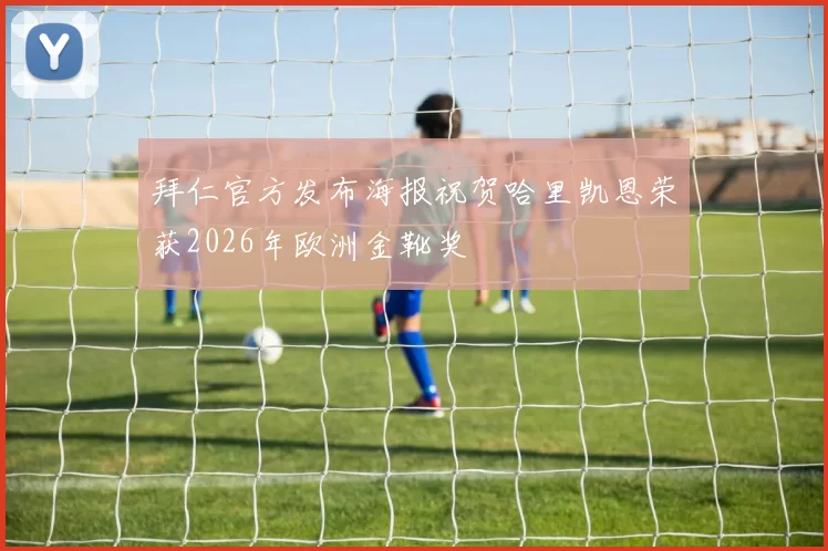 拜仁官方发布海报祝贺哈里凯恩荣获2026年欧洲金靴奖