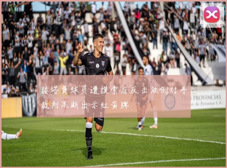 赫塔费球员遭摸索后反击放倒对手裁判果断出示红黄牌