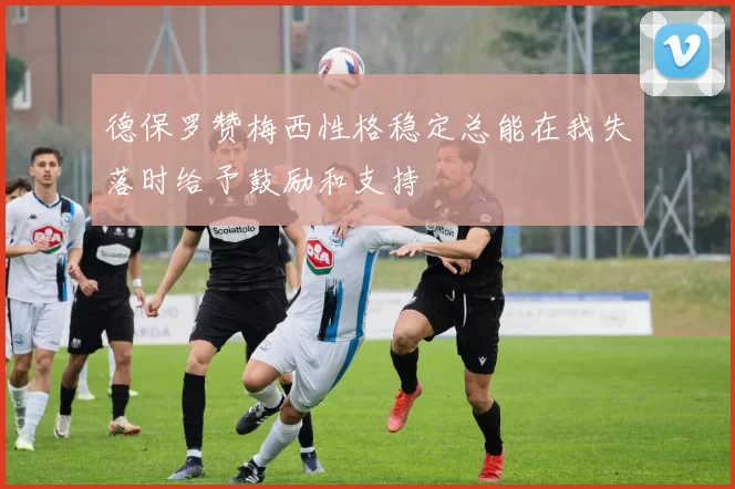 德保罗赞梅西性格稳定总能在我失落时给予鼓励和支持