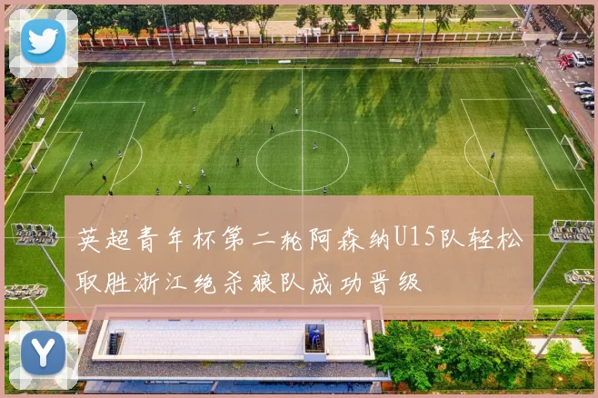 英超青年杯第二轮阿森纳U15队轻松取胜浙江绝杀狼队成功晋级