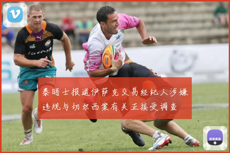 泰晤士报道伊萨克交易经纪人涉嫌违规与切尔西案有关正接受调查