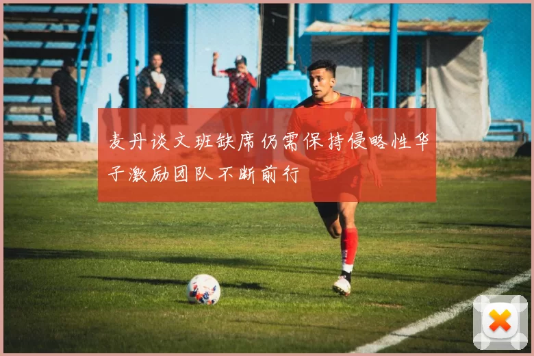 麦丹谈文班缺席仍需保持侵略性华子激励团队不断前行