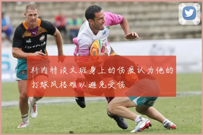 科内特谈文班身上的伤痕认为他的打球风格难以避免受伤