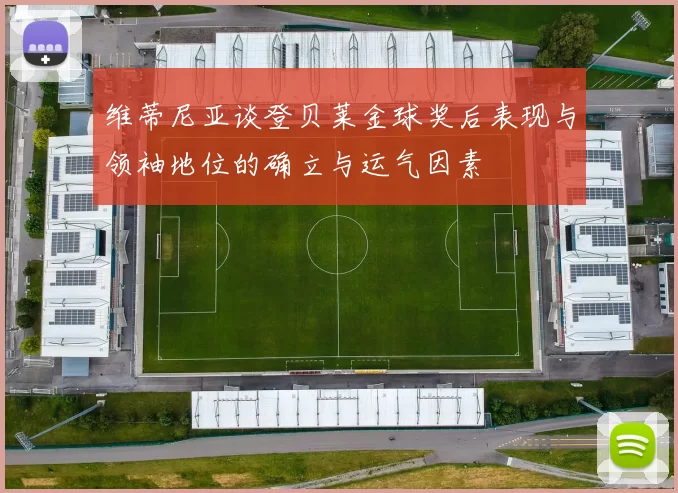 维蒂尼亚谈登贝莱金球奖后表现与领袖地位的确立与运气因素