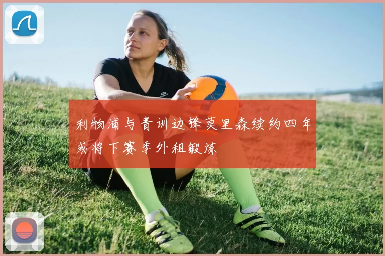 利物浦与青训边锋莫里森续约四年或将下赛季外租锻炼