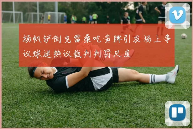 杨帆铲倒克雷桑吃黄牌引发场上争议球迷热议裁判判罚尺度
