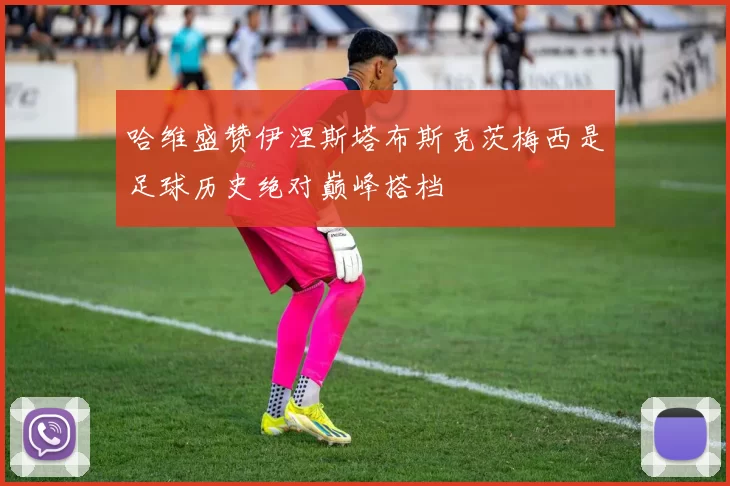 哈维盛赞伊涅斯塔布斯克茨梅西是足球历史绝对巅峰搭档