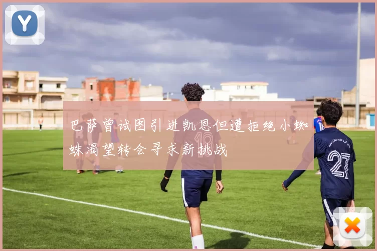 巴萨曾试图引进凯恩但遭拒绝小蜘蛛渴望转会寻求新挑战