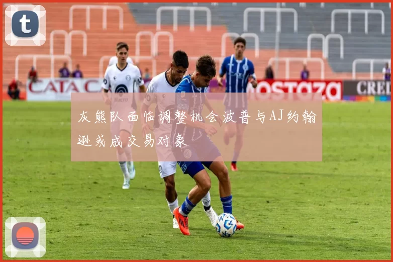 灰熊队面临调整机会波普与AJ约翰逊或成交易对象