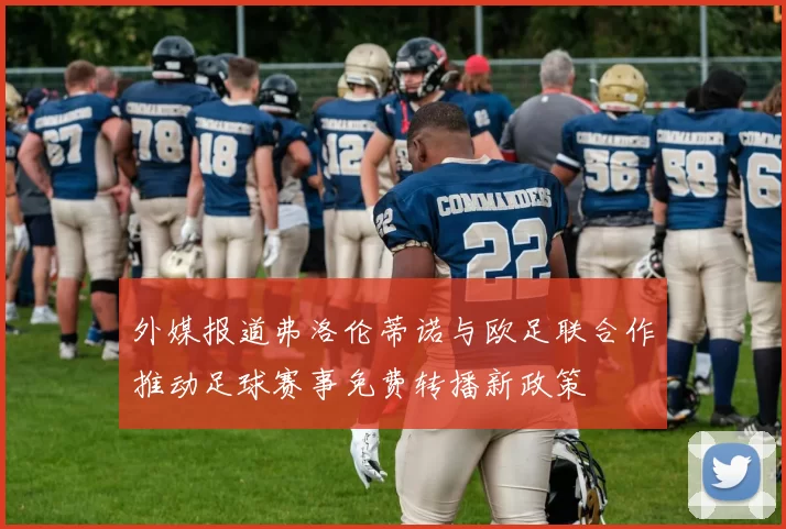 外媒报道弗洛伦蒂诺与欧足联合作推动足球赛事免费转播新政策