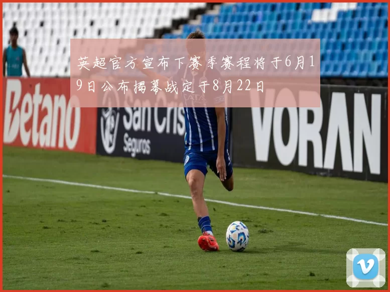 英超官方宣布下赛季赛程将于6月19日公布揭幕战定于8月22日