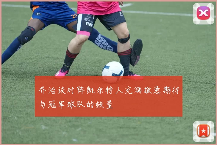 乔治谈对阵凯尔特人充满敬意期待与冠军球队的较量