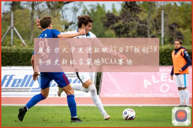 康奈尔大学里德狂砍31分27板创58年历史新纪录震撼NCAA赛场