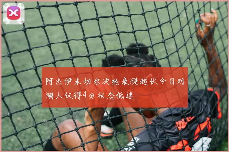 阿杰伊米切尔次轮表现起伏今日对湖人仅得4分状态低迷