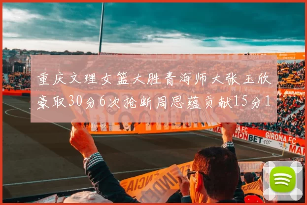 重庆文理女篮大胜青海师大张玉欣豪取30分6次抢断周思蕴贡献15分14篮板10助攻