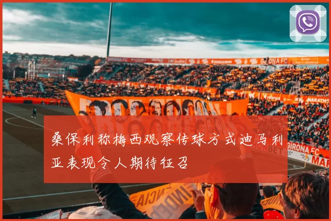 桑保利称梅西观察传球方式迪马利亚表现令人期待征召