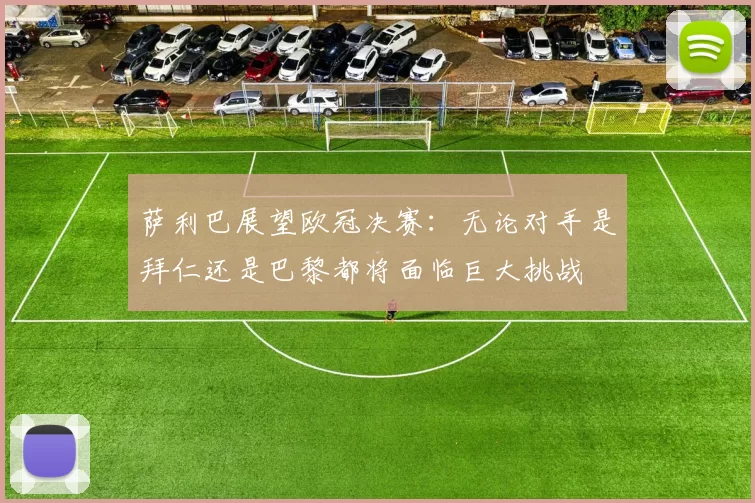 萨利巴展望欧冠决赛：无论对手是拜仁还是巴黎都将面临巨大挑战