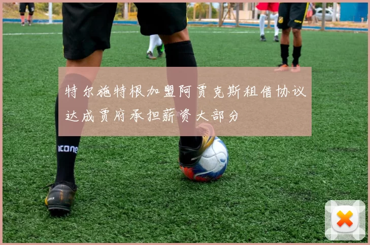 特尔施特根加盟阿贾克斯租借协议达成贾府承担薪资大部分