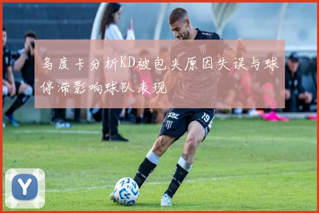 乌度卡分析KD被包夹原因失误与球停滞影响球队表现
